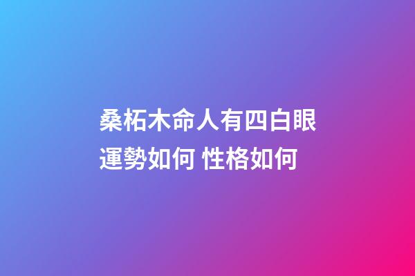 桑柘木命人有四白眼運勢如何 性格如何